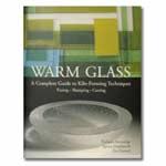 Warm Glass: A Complete Guide to Kiln-Forming Techniques - Fusing * Slumping * Casting